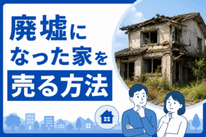 廃屋を売却するには？廃墟になった家を売る方法や費用を解説