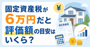 固定資産税6万円なら評価額はいくら？マンション・戸建て・土地別の目安を紹介