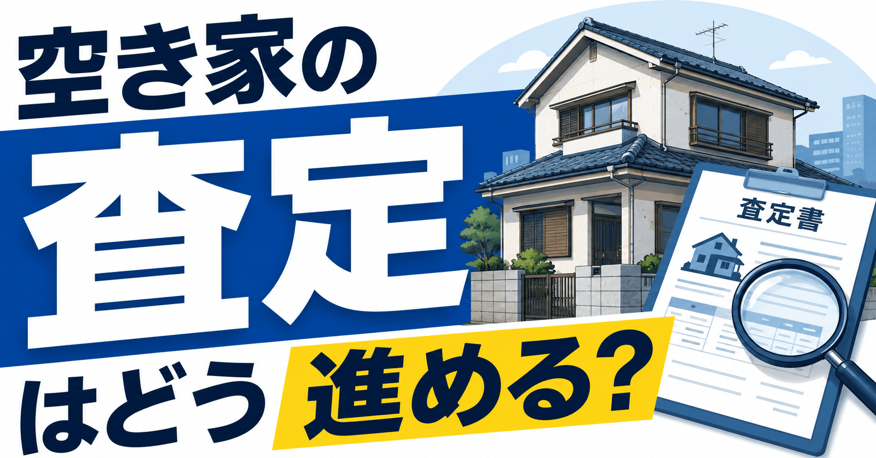空き家の査定はどう進める？方法・流れ・業者の選び方を解説