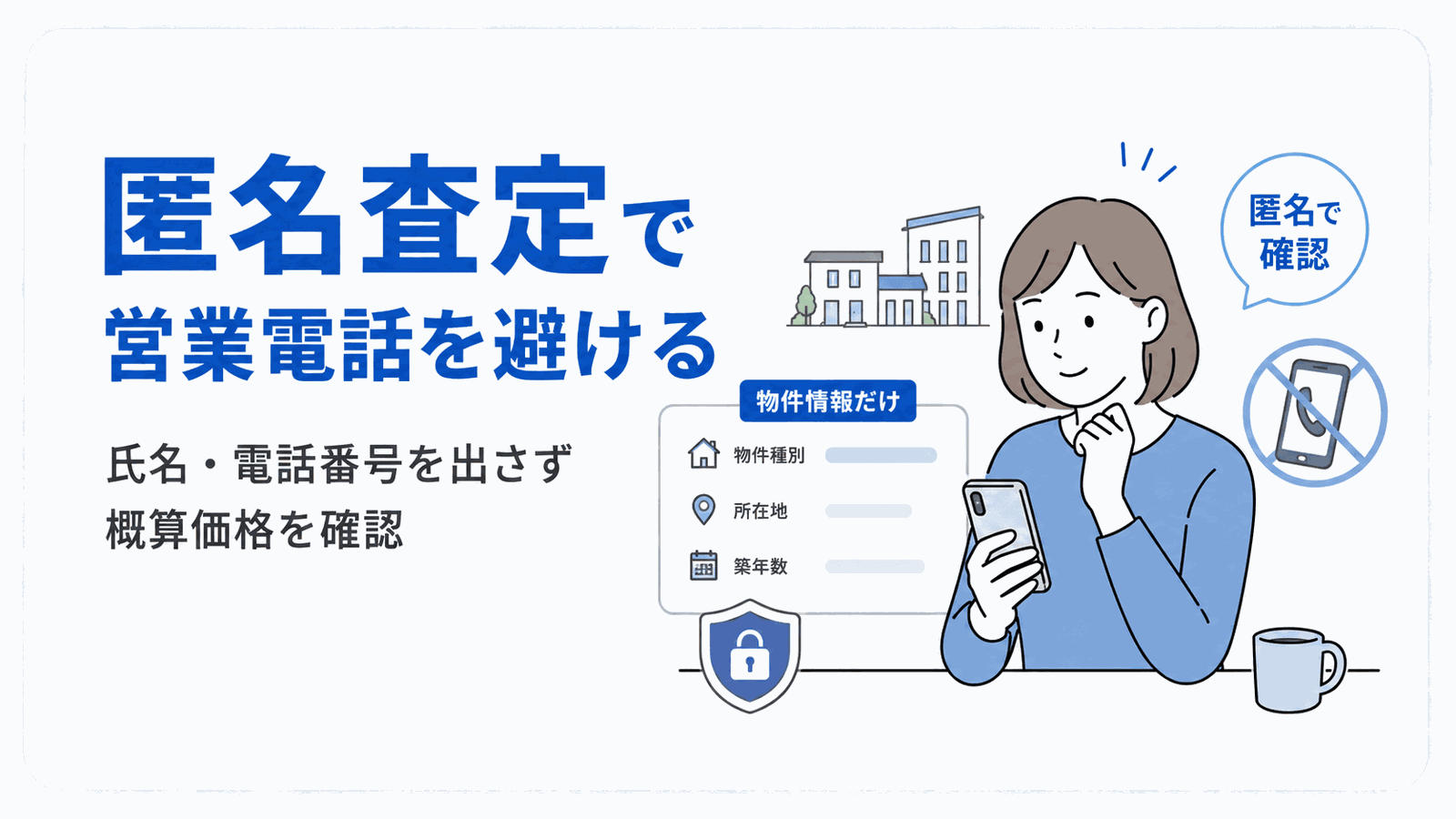 匿名査定のイメージ図:氏名や電話番号を出さず、物件種別・所在地・築年数などの物件情報だけで概算価格を確認して営業電話を避ける