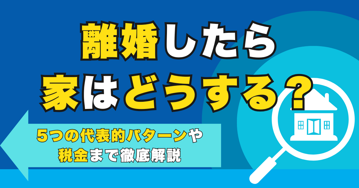 離婚したら家はどうする？5つの代表的パターンや税金まで徹底解...