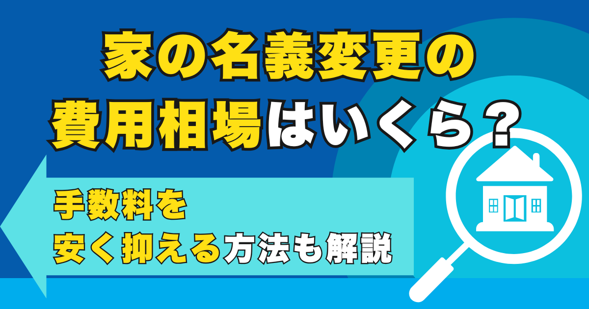 家の名義変更の費用相場はいくら？手数料を安く抑える方法も解説
