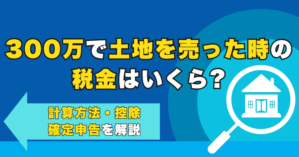300万で土地を売った時の税金はいくら?計算方法や控除・確定...