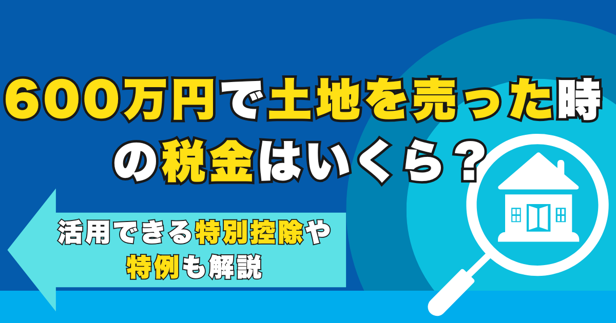 600万円で土地を売った時の税金はいくら？活用できる特別控除...