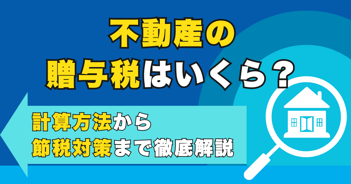 不動産の贈与税はいくら？計算方法から節税対策まで徹底解説