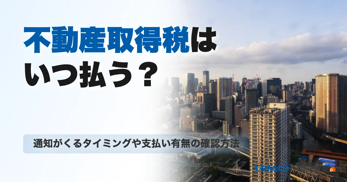 不動産取得税はいつ払う？通知がくるタイミングや支払い有無の確...