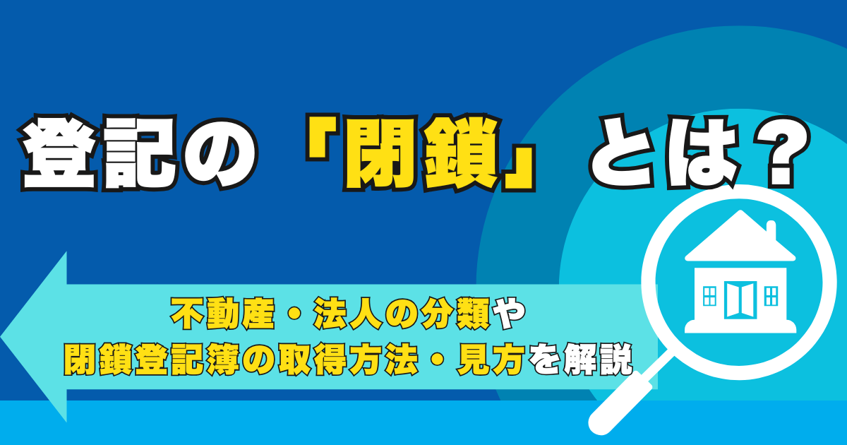 登記の「閉鎖」とは？不動産・法人の分類や閉鎖登記簿の取得方法...